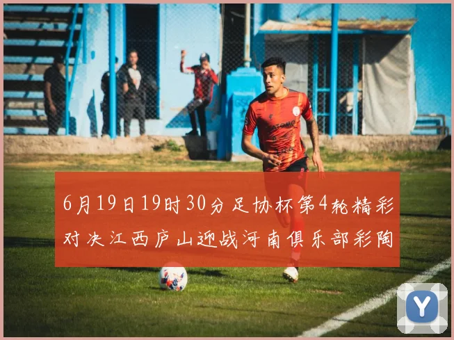 6月19日19时30分足协杯第4轮精彩对决江西庐山迎战河南俱乐部彩陶坊