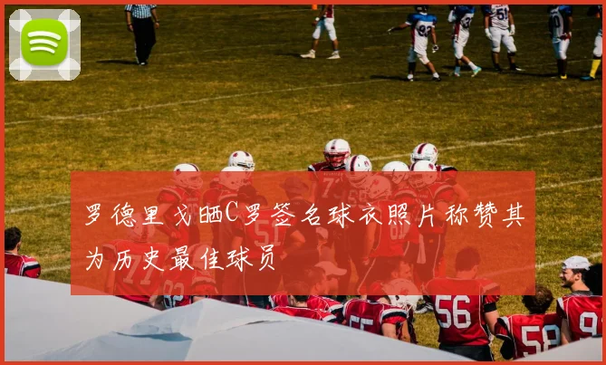 罗德里戈晒C罗签名球衣照片称赞其为历史最佳球员