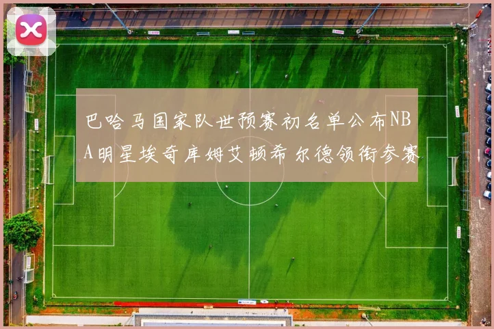 巴哈马国家队世预赛初名单公布NBA明星埃奇库姆艾顿希尔德领衔参赛阵容