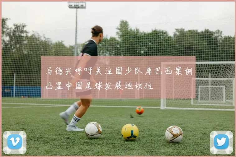 马德兴呼吁关注国少队库巴西案例凸显中国足球发展迫切性