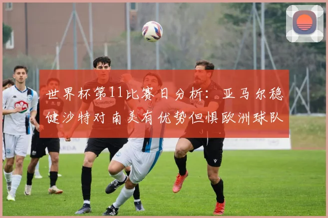 世界杯第11比赛日分析：亚马尔稳健沙特对南美有优势但惧欧洲球队