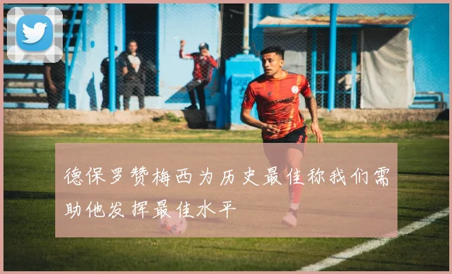 德保罗赞梅西为历史最佳称我们需助他发挥最佳水平