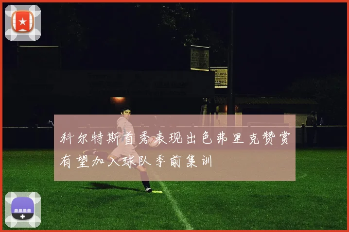 科尔特斯首秀表现出色弗里克赞赏有望加入球队季前集训