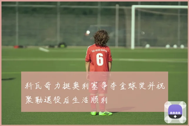 科瓦奇力挺奥利塞争夺金球奖并祝聚勒退役后生活顺利
