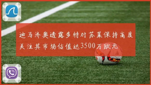 迪马济奥透露多特对苏莱保持高度关注其市场估值达3500万欧元