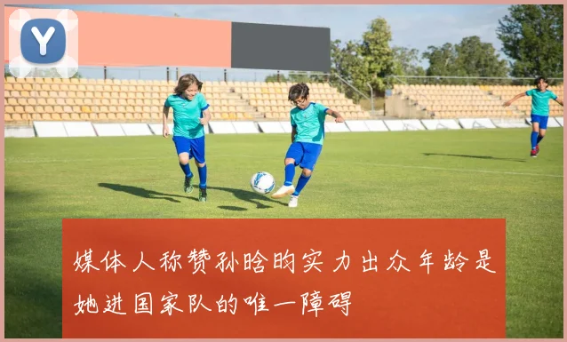 媒体人称赞孙晗昀实力出众年龄是她进国家队的唯一障碍