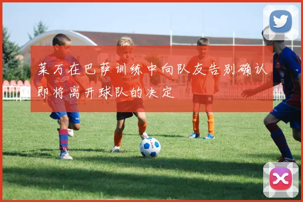 莱万在巴萨训练中向队友告别确认即将离开球队的决定