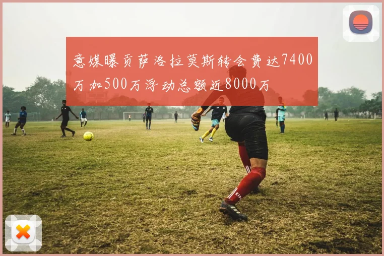 意媒曝贡萨洛拉莫斯转会费达7400万加500万浮动总额近8000万