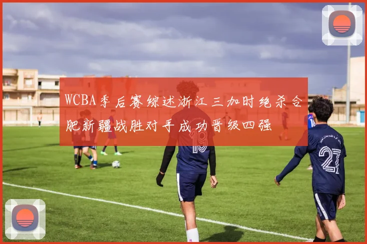 WCBA季后赛综述浙江三加时绝杀合肥新疆战胜对手成功晋级四强