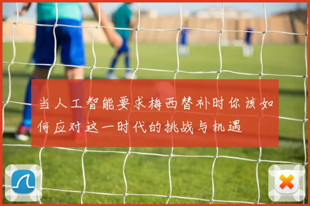 当人工智能要求梅西替补时你该如何应对这一时代的挑战与机遇
