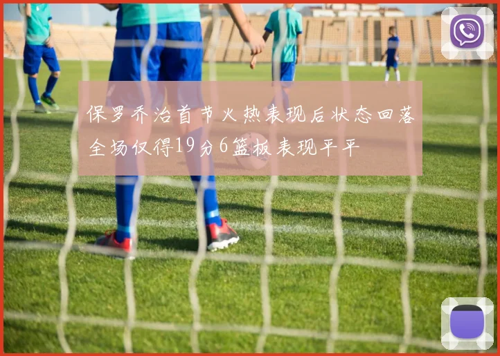 保罗乔治首节火热表现后状态回落全场仅得19分6篮板表现平平