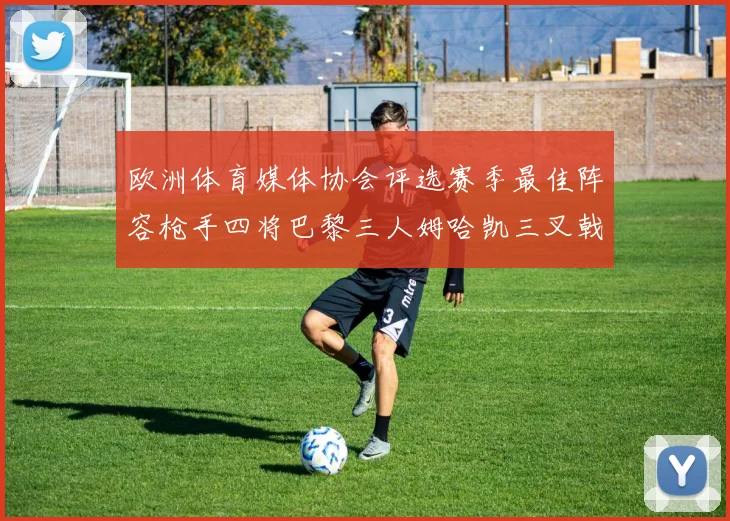 欧洲体育媒体协会评选赛季最佳阵容枪手四将巴黎三人姆哈凯三叉戟引关注