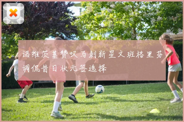 诺维茨基赞叹马刺新星文班格里芬调侃昔日状元签选择