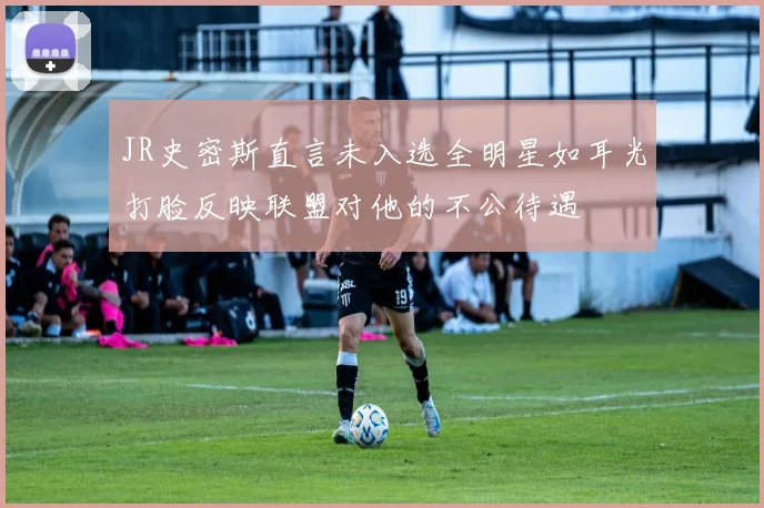 JR史密斯直言未入选全明星如耳光打脸反映联盟对他的不公待遇