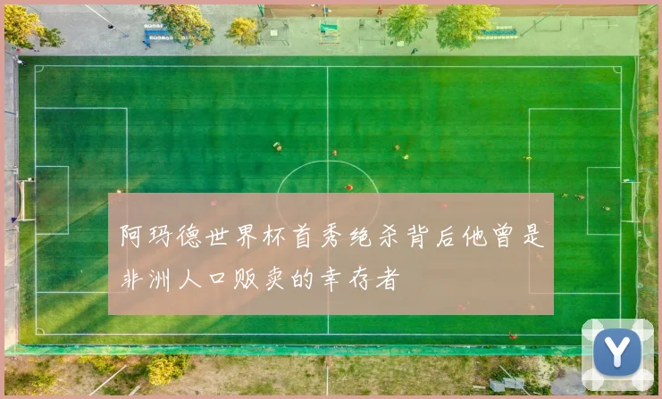 阿玛德世界杯首秀绝杀背后他曾是非洲人口贩卖的幸存者