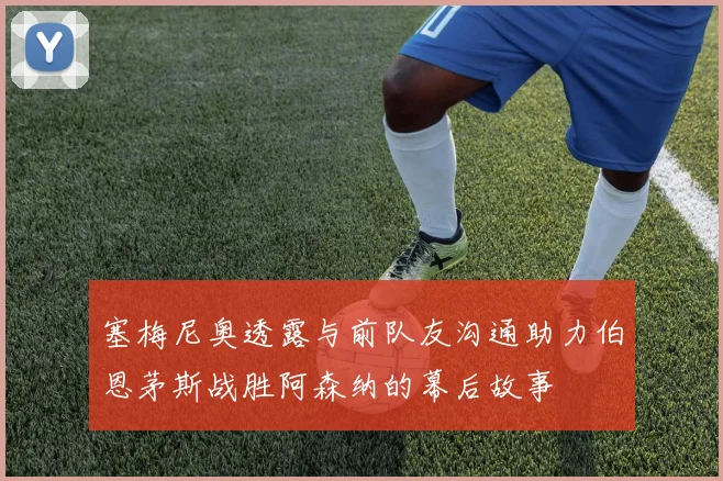 塞梅尼奥透露与前队友沟通助力伯恩茅斯战胜阿森纳的幕后故事