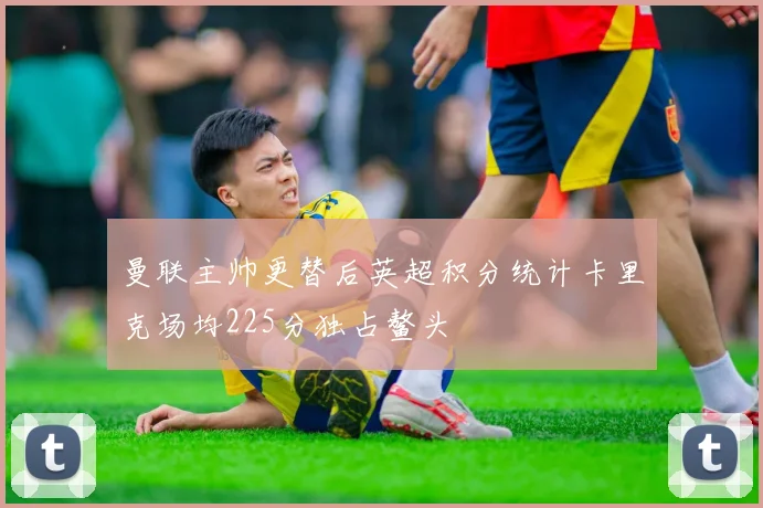 曼联主帅更替后英超积分统计卡里克场均225分独占鳌头