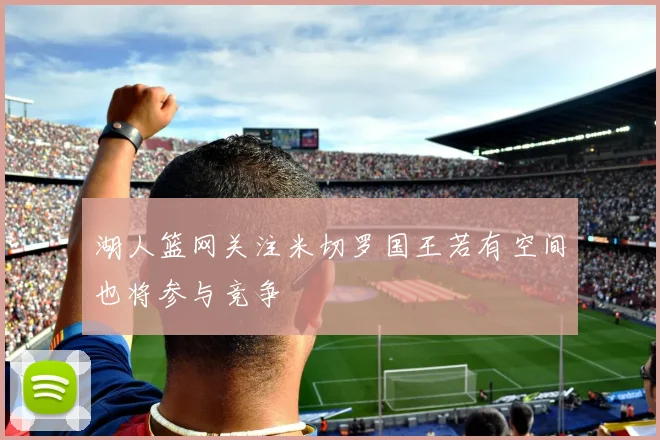 湖人篮网关注米切罗国王若有空间也将参与竞争
