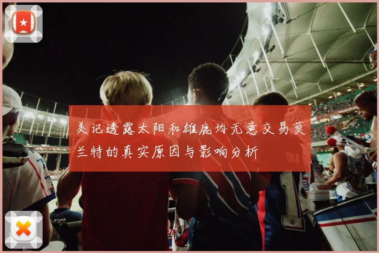 美记透露太阳和雄鹿均无意交易莫兰特的真实原因与影响分析