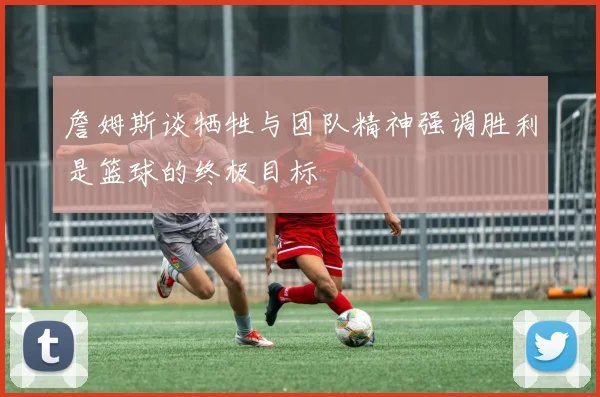 詹姆斯谈牺牲与团队精神强调胜利是篮球的终极目标
