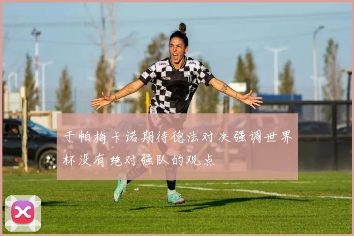 于帕梅卡诺期待德法对决强调世界杯没有绝对强队的观点