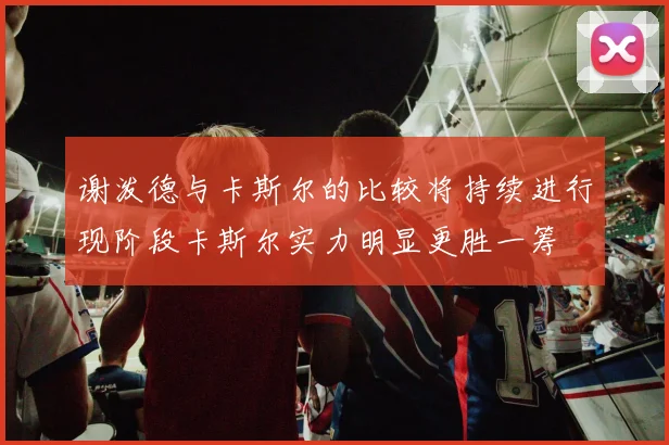 谢泼德与卡斯尔的比较将持续进行现阶段卡斯尔实力明显更胜一筹