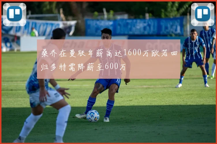 桑乔在曼联年薪高达1600万欧若回归多特需降薪至600万