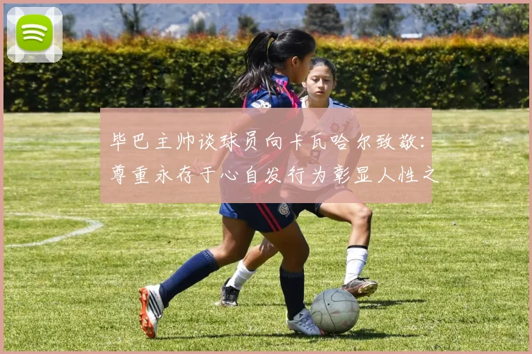毕巴主帅谈球员向卡瓦哈尔致敬：尊重永存于心自发行为彰显人性之美