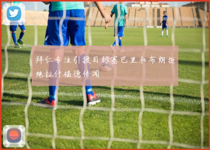 拜仁专注引援目标塞巴里和布朗拒绝拉什福德传闻