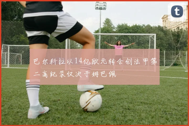 巴尔科拉以14亿欧元转会创法甲第二高纪录仅次于姆巴佩