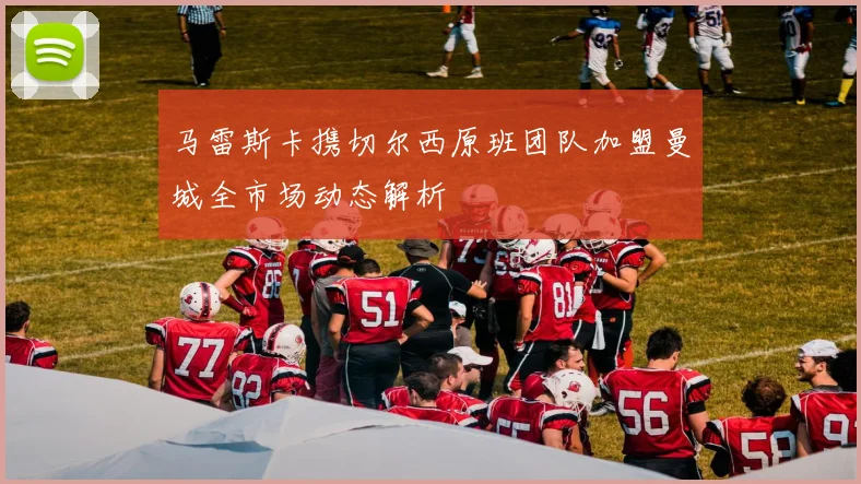 马雷斯卡携切尔西原班团队加盟曼城全市场动态解析