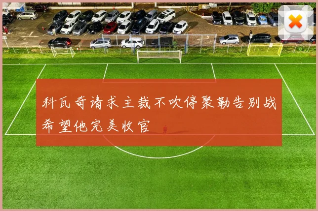 科瓦奇请求主裁不吹停聚勒告别战希望他完美收官